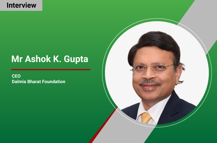 Interview with Mr Ashok K. Gupta, CEO, Dalmia Bharat Foundation “We strive to leverage the potential of human and natural capital to drive social, economic, and environmental progress”